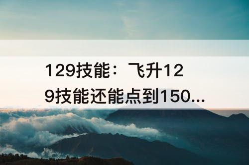 129技能：飞升129技能还能点到150吗