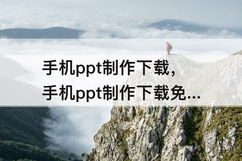 手机ppt制作下载，手机ppt制作下载免费