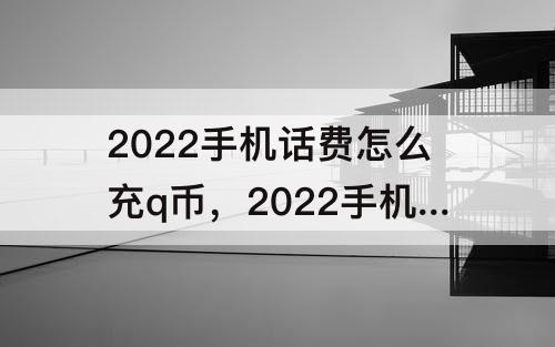 2022手机话费怎么充q币，2022手机话费怎么充q币几折