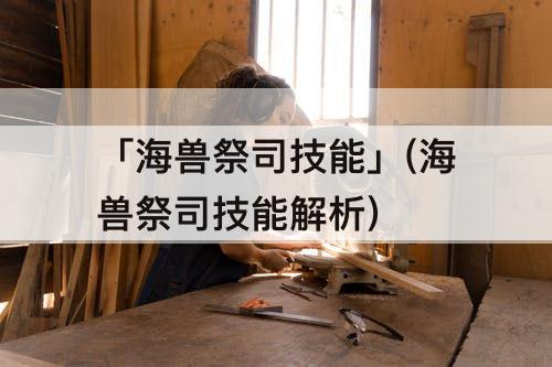 「海兽祭司技能」(海兽祭司技能解析)