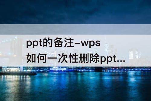 ppt的备注-wps如何一次性删除ppt的备注