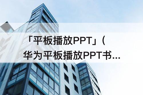 「平板播放PPT」(华为平板播放PPT书写)