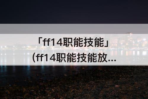 「ff14职能技能」(ff14职能技能放哪)