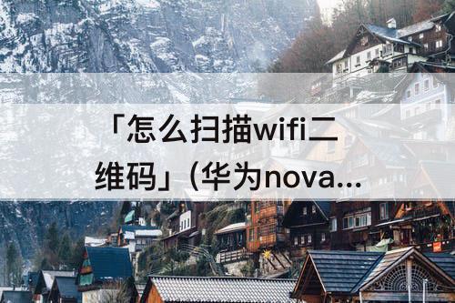 「怎么扫描wifi二维码」(华为nova3怎么扫描WiFi二维码)