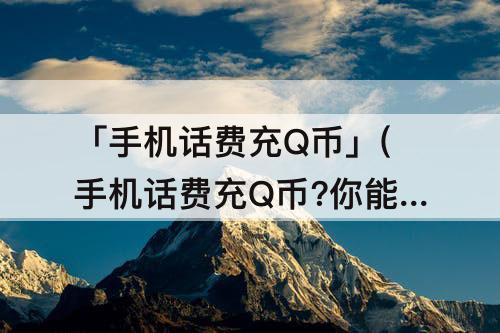 「手机话费充Q币」(手机话费充Q币?你能想象到吗?)