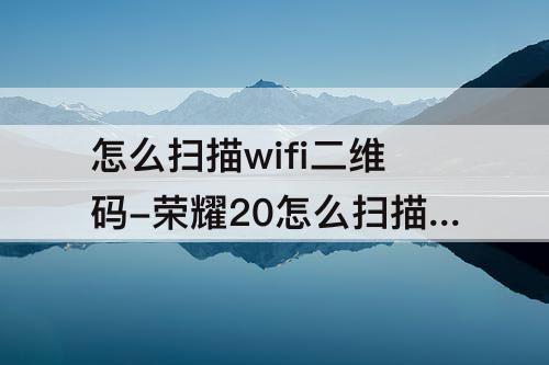 怎么扫描wifi二维码-荣耀20怎么扫描WiFi二维码