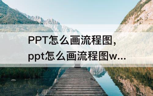 PPT怎么画流程图，ppt怎么画流程图wps