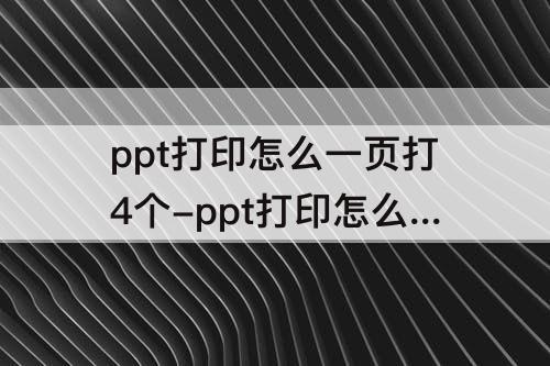 ppt打印怎么一页打4个-ppt打印怎么一页打4个wps
