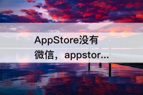 AppStore没有微信，appstore没有微信更新怎么办