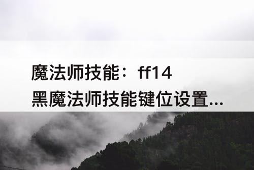 魔法师技能：ff14黑魔法师技能键位设置推荐