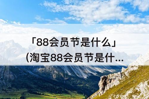 「88会员节是什么」(淘宝88会员节是什么活动)