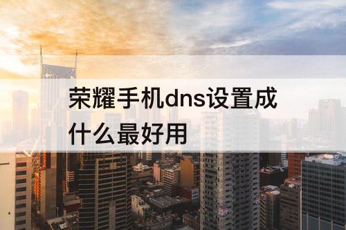 荣耀手机dns设置成什么最好用