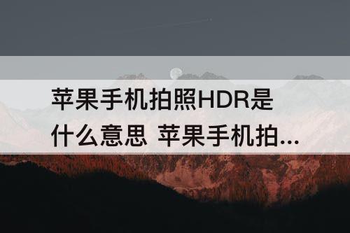 苹果手机拍照HDR是什么意思 苹果手机拍照hdr是什么意思怎么关