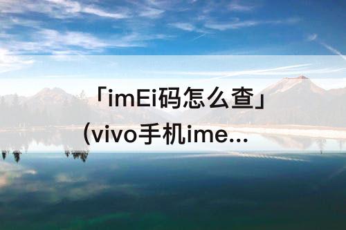 「imEi码怎么查」(vivo手机imei码怎么查)