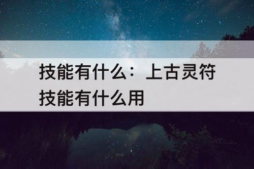 技能有什么：上古灵符技能有什么用
