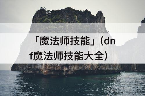 「魔法师技能」(dnf魔法师技能大全)