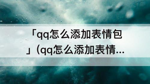 「qq怎么添加表情包」(qq怎么添加表情包限度)