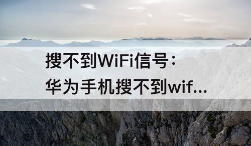 搜不到WiFi信号：华为手机搜不到wifi信号了