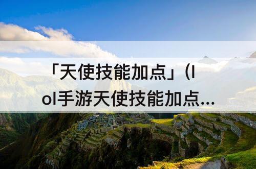「天使技能加点」(lol手游天使技能加点顺序)