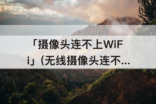 「摄像头连不上WiFi」(无线摄像头连不上WiFi)