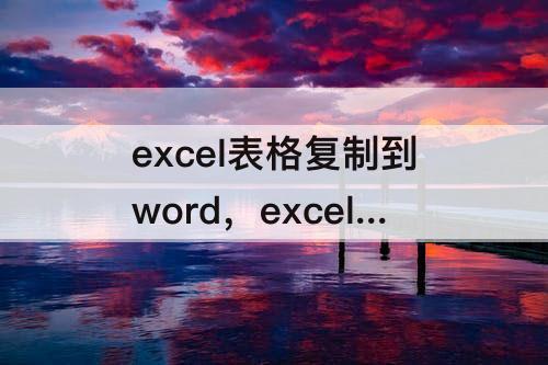 excel表格复制到word，excel表格复制到word后怎么保持原格式保持大小不变