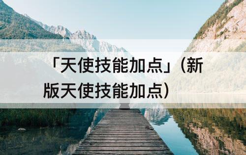 「天使技能加点」(新版天使技能加点)