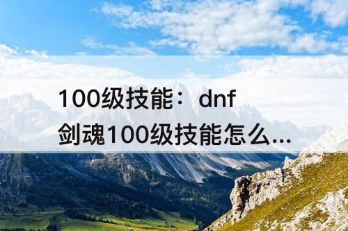 100级技能：dnf剑魂100级技能怎么学