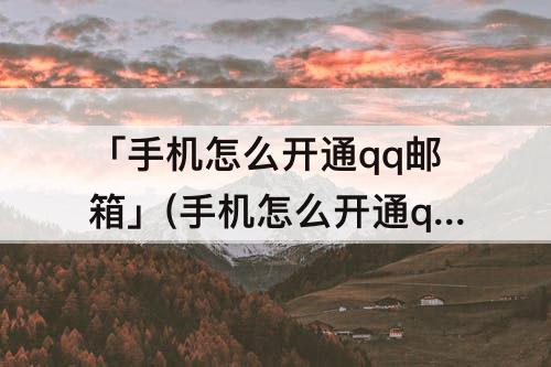 「手机怎么开通qq邮箱」(手机怎么开通qq邮箱账号)
