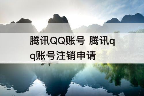 腾讯QQ账号 腾讯qq账号注销申请