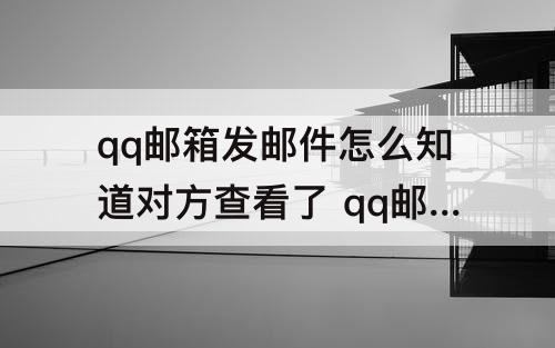 qq邮箱发邮件怎么知道对方查看了 qq邮箱发邮件怎么知道对方查看了除了撤回