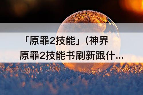 「原罪2技能」(神界原罪2技能书刷新跟什么有关)