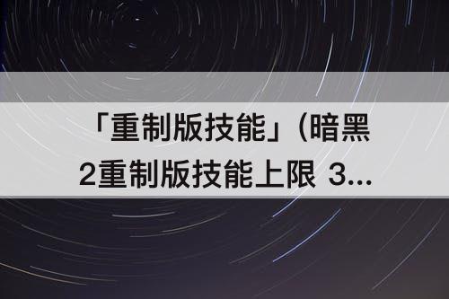 「重制版技能」(暗黑2重制版技能上限 38)