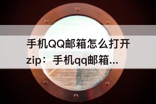 手机QQ邮箱怎么打开zip：手机qq邮箱怎么打开zip文件