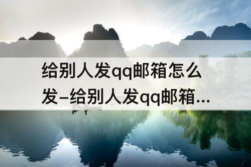 给别人发qq邮箱怎么发-给别人发qq邮箱怎么发文档