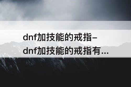 dnf加技能的戒指-dnf加技能的戒指有哪些