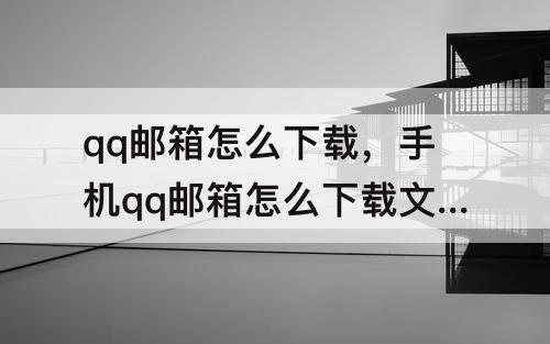 qq邮箱怎么下载，手机qq邮箱怎么下载文件