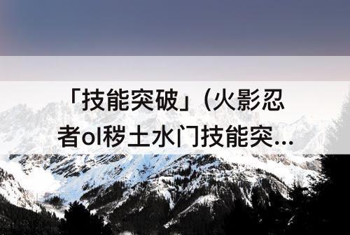 「技能突破」(火影忍者ol秽土水门技能突破)