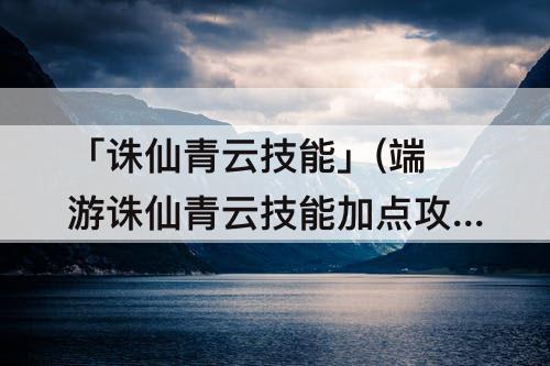 「诛仙青云技能」(端游诛仙青云技能加点攻略)
