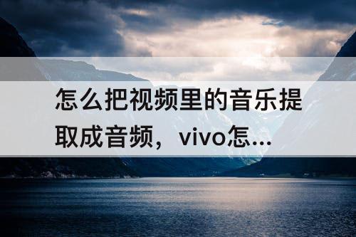 怎么把视频里的音乐提取成音频，vivo怎么把视频里的音乐提取成音频