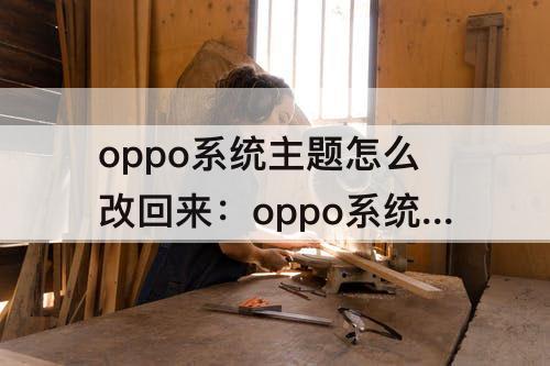oppo系统主题怎么改回来：oppo系统主题怎么改回来主体移除了