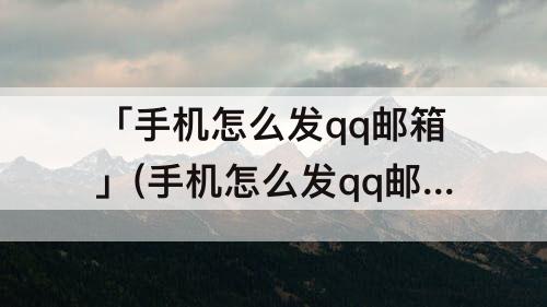 「手机怎么发qq邮箱」(手机怎么发qq邮箱文件中转站)