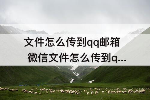 文件怎么传到qq邮箱 微信文件怎么传到qq邮箱里