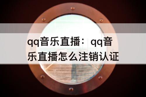 qq音乐直播：qq音乐直播怎么注销认证