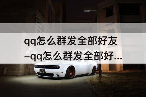 qq怎么群发全部好友-qq怎么群发全部好友不建群