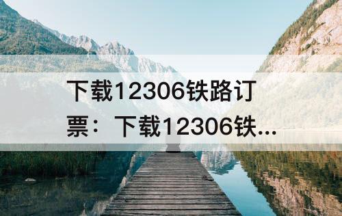 下载12306铁路订票：下载12306铁路订票账号是什么?