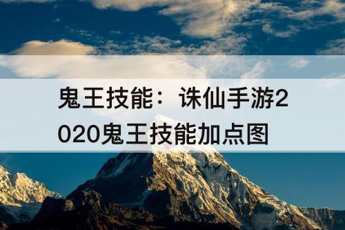 鬼王技能：诛仙手游2020鬼王技能加点图