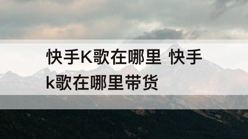 快手K歌在哪里 快手k歌在哪里带货