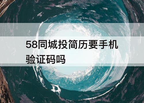 58同城投简历要手机验证码吗
