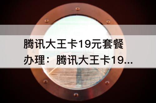 腾讯大王卡19元套餐办理：腾讯大王卡19元套餐办理如何注销