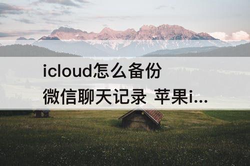icloud怎么备份微信聊天记录 苹果icloud怎么备份微信聊天记录